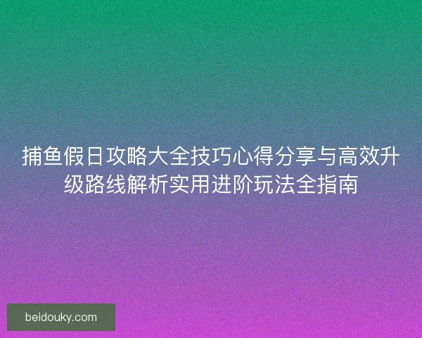 捕鱼假日攻略大全技巧心得分享与高效升级路线解析实用进阶玩法全指南