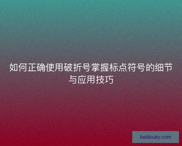 如何正确使用破折号掌握标点符号的细节与应用技巧 如何正确使用破折号掌握标点符号的细节与应用技巧