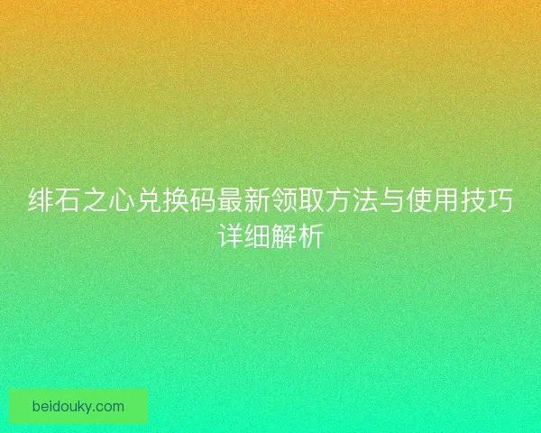 绯石之心兑换码最新领取方法与使用技巧详细解析 绯石之心兑换码最新领取方法与使用技巧详细解析