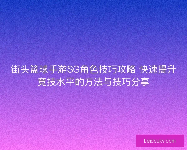 街头篮球手游SG角色技巧攻略 快速提升竞技水平的方法与技巧分享