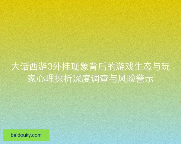 大话西游3外挂现象背后的游戏生态与玩家心理探析深度调查与风险警示 大话西游3外挂现象背后的游戏生态与玩家心理探析深度调查与风险警示