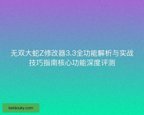 无双大蛇Z修改器3.3全功能解析与实战技巧指南核心功能深度评测 无双大蛇Z修改器3.3全功能解析与实战技巧指南核心功能深度评测