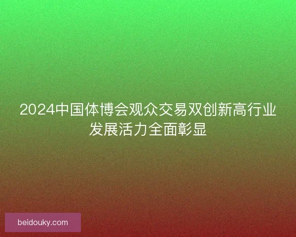 2024中国体博会观众交易双创新高行业发展活力全面彰显