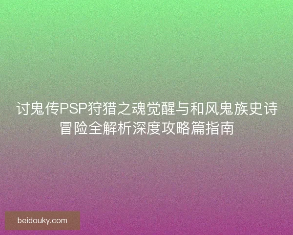 讨鬼传PSP狩猎之魂觉醒与和风鬼族史诗冒险全解析深度攻略篇指南