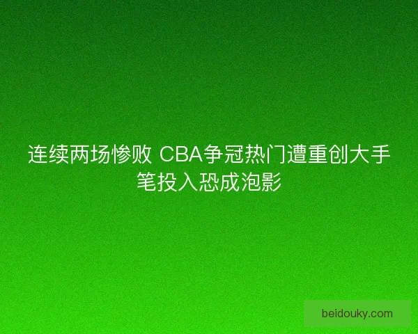 连续两场惨败 CBA争冠热门遭重创大手笔投入恐成泡影