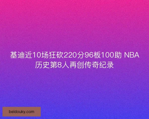 基迪近10场狂砍220分96板100助 NBA历史第8人再创传奇纪录