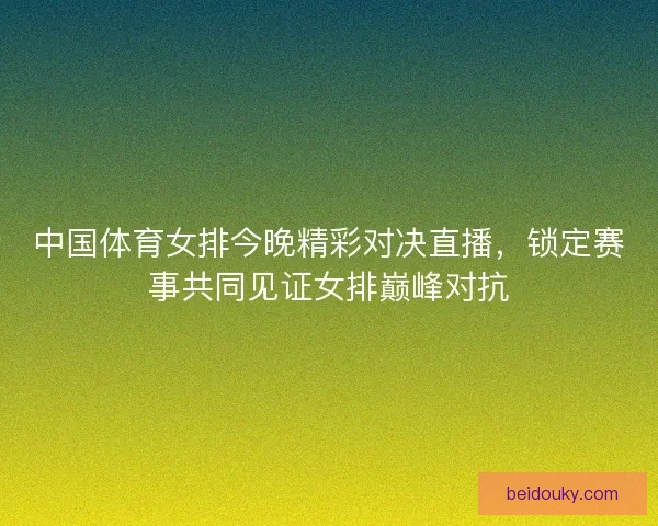 中国体育女排今晚精彩对决直播,锁定赛事共同见证女排巅峰对抗 中国体育女排今晚精彩对决直播,锁定赛事共同见证女排巅峰对抗