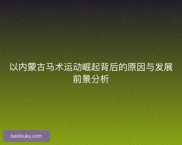 以内蒙古马术运动崛起背后的原因与发展前景分析 以内蒙古马术运动崛起背后的原因与发展前景分析