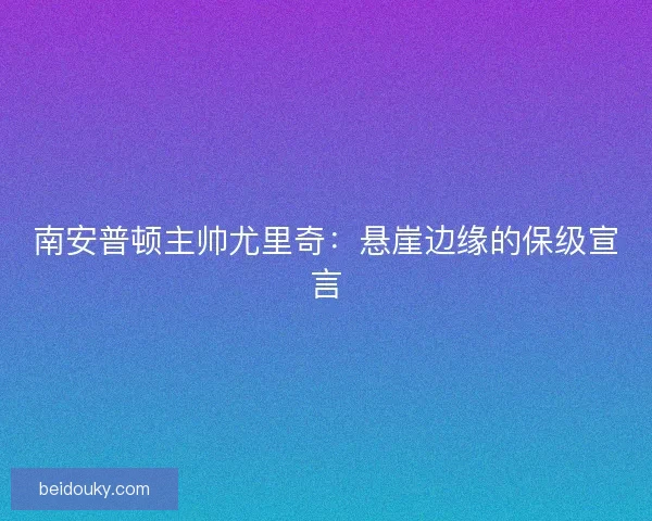 南安普顿主帅尤里奇：悬崖边缘的保级宣言