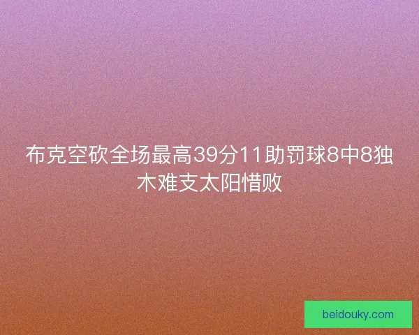 布克空砍全场最高39分11助罚球8中8独木难支太阳惜败 布克空砍全场最高39分11助罚球8中8独木难支太阳惜败