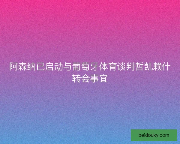 阿森纳已启动与葡萄牙体育谈判哲凯赖什转会事宜