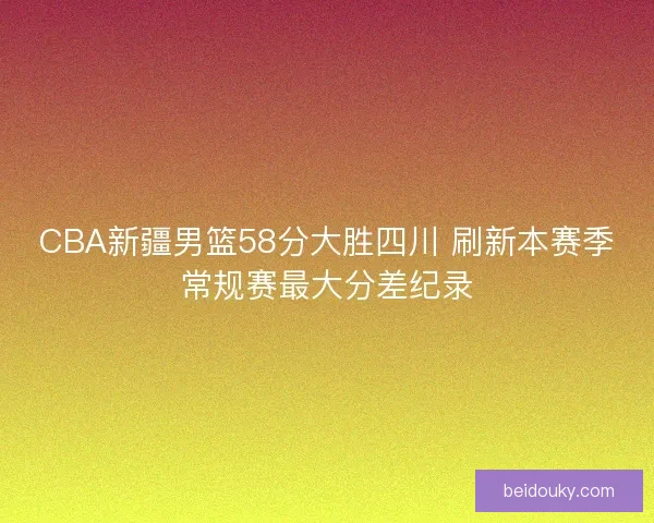 CBA新疆男篮58分大胜四川 刷新本赛季常规赛最大分差纪录