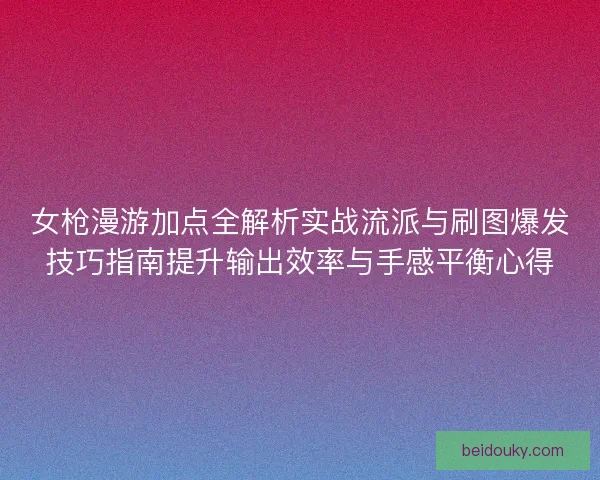 女枪漫游加点全解析实战流派与刷图爆发技巧指南提升输出效率与手感平衡心得