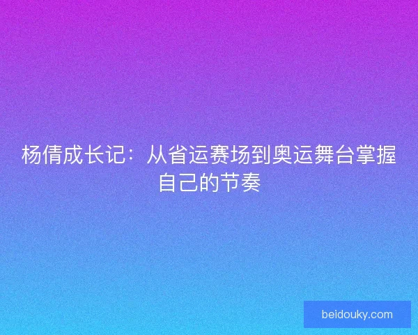 杨倩成长记：从省运赛场到奥运舞台掌握自己的节奏
