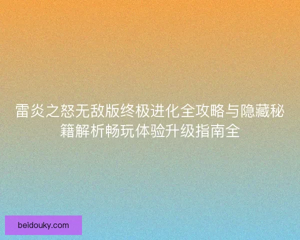 雷炎之怒无敌版终极进化全攻略与隐藏秘籍解析畅玩体验升级指南全 雷炎之怒无敌版终极进化全攻略与隐藏秘籍解析畅玩体验升级指南全
