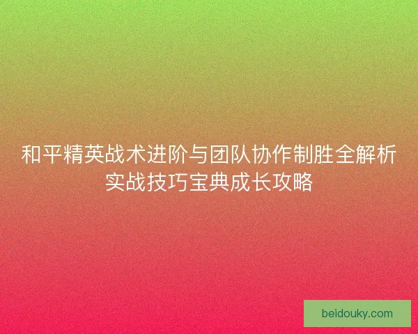 和平精英战术进阶与团队协作制胜全解析实战技巧宝典成长攻略 和平精英战术进阶与团队协作制胜全解析实战技巧宝典成长攻略