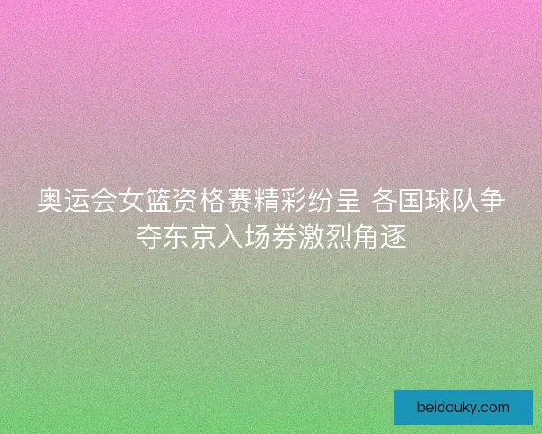 奥运会女篮资格赛精彩纷呈 各国球队争夺东京入场券激烈角逐 奥运会女篮资格赛精彩纷呈 各国球队争夺东京入场券激烈角逐
