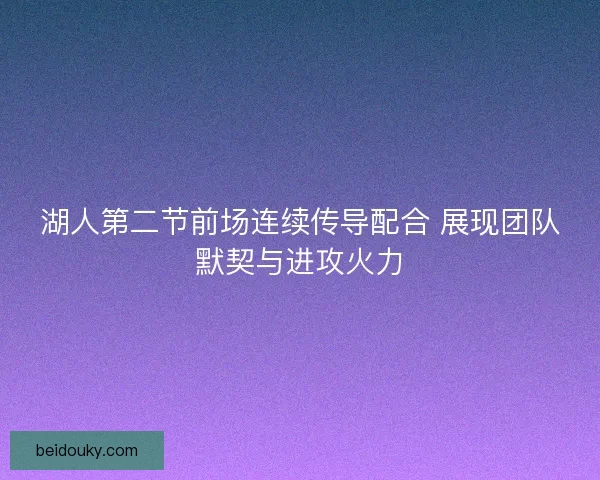 湖人第二节前场连续传导配合 展现团队默契与进攻火力