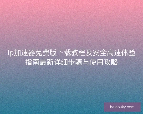 ip加速器免费版下载教程及安全高速体验指南最新详细步骤与使用攻略 ip加速器免费版下载教程及安全高速体验指南最新详细步骤与使用攻略