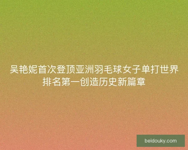 吴艳妮首次登顶亚洲羽毛球女子单打世界排名第一创造历史新篇章 吴艳妮首次登顶亚洲羽毛球女子单打世界排名第一创造历史新篇章