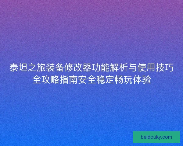 泰坦之旅装备修改器功能解析与使用技巧全攻略指南安全稳定畅玩体验 泰坦之旅装备修改器功能解析与使用技巧全攻略指南安全稳定畅玩体验