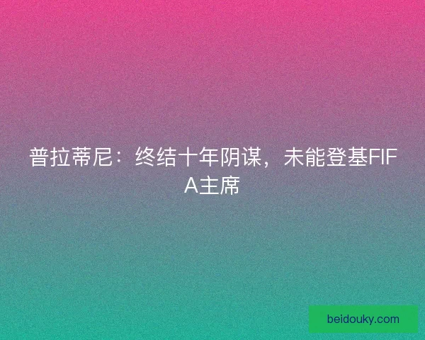 普拉蒂尼:终结十年阴谋,未能登基FIFA主席 普拉蒂尼:终结十年阴谋,未能登基FIFA主席