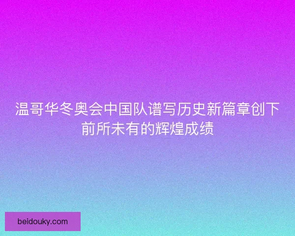 温哥华冬奥会中国队谱写历史新篇章创下前所未有的辉煌成绩 温哥华冬奥会中国队谱写历史新篇章创下前所未有的辉煌成绩