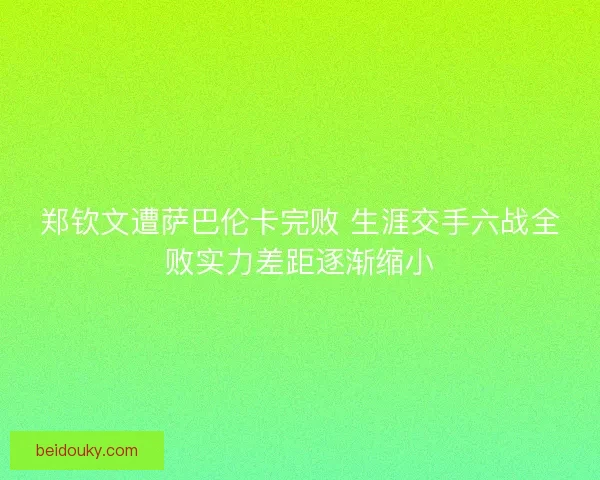 郑钦文遭萨巴伦卡完败 生涯交手六战全败实力差距逐渐缩小 郑钦文遭萨巴伦卡完败 生涯交手六战全败实力差距逐渐缩小