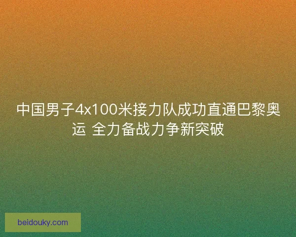 中国男子4x100米接力队成功直通巴黎奥运 全力备战力争新突破 中国男子4x100米接力队成功直通巴黎奥运 全力备战力争新突破