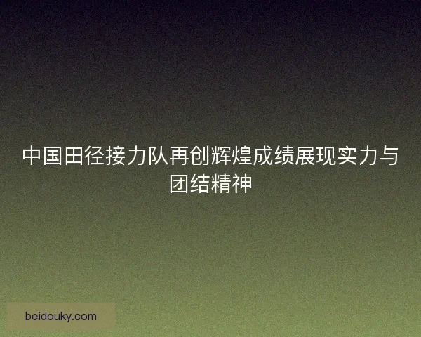 中国田径接力队再创辉煌成绩展现实力与团结精神 中国田径接力队再创辉煌成绩展现实力与团结精神