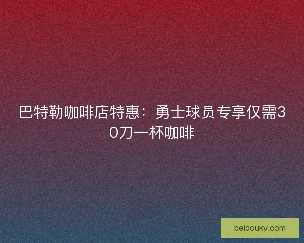 巴特勒咖啡店特惠:勇士球员专享仅需30刀一杯咖啡 巴特勒咖啡店特惠:勇士球员专享仅需30刀一杯咖啡