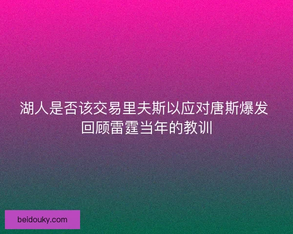 湖人是否该交易里夫斯以应对唐斯爆发 回顾雷霆当年的教训 湖人是否该交易里夫斯以应对唐斯爆发 回顾雷霆当年的教训