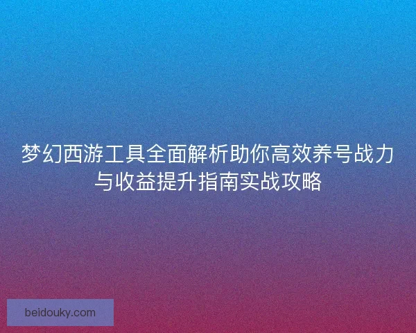 梦幻西游工具全面解析助你高效养号战力与收益提升指南实战攻略 梦幻西游工具全面解析助你高效养号战力与收益提升指南实战攻略