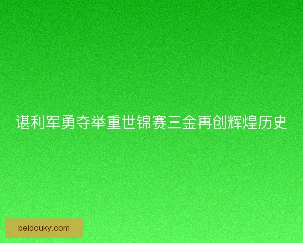 谌利军勇夺举重世锦赛三金再创辉煌历史 谌利军勇夺举重世锦赛三金再创辉煌历史