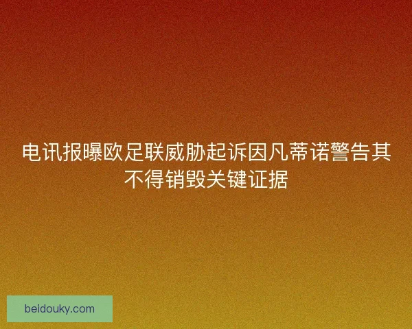 电讯报曝欧足联威胁起诉因凡蒂诺警告其不得销毁关键证据 电讯报曝欧足联威胁起诉因凡蒂诺警告其不得销毁关键证据